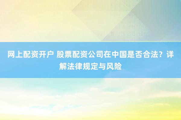 网上配资开户 股票配资公司在中国是否合法？详解法律规定与风险