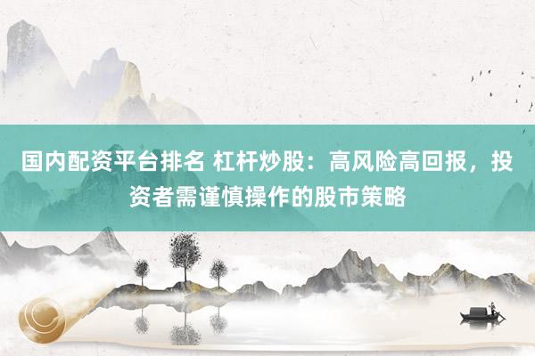 国内配资平台排名 杠杆炒股：高风险高回报，投资者需谨慎操作的股市策略