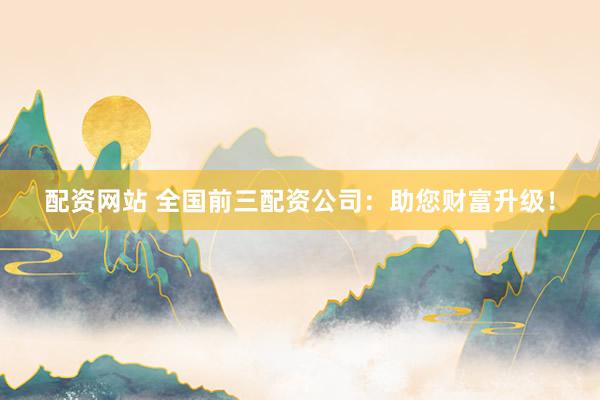 配资网站 全国前三配资公司：助您财富升级！