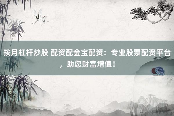 按月杠杆炒股 配资配金宝配资：专业股票配资平台，助您财富增值！