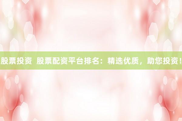 股票投资  股票配资平台排名：精选优质，助您投资！