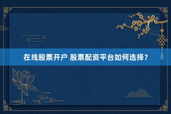 在线股票开户 股票配资平台如何选择？
