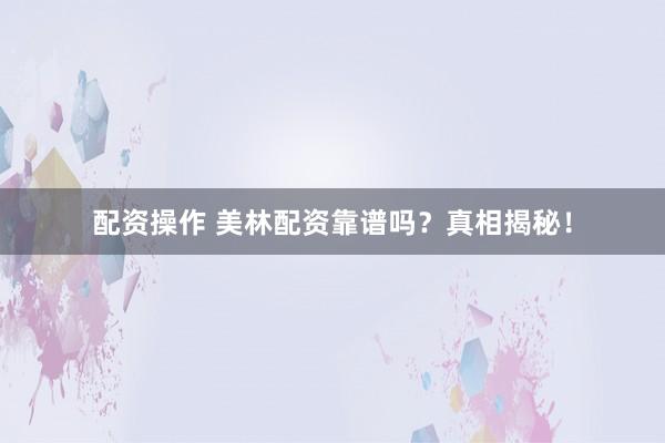 配资操作 美林配资靠谱吗？真相揭秘！