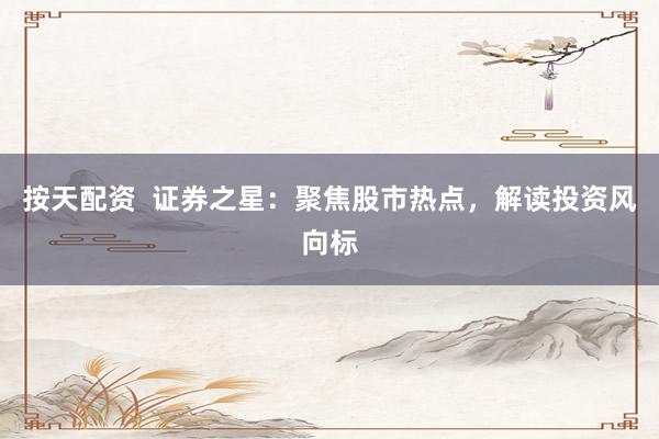 按天配资  证券之星：聚焦股市热点，解读投资风向标