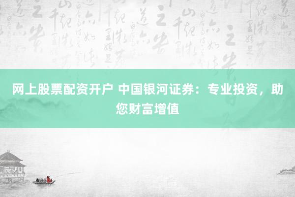 网上股票配资开户 中国银河证券:专业投资,助您财富增值