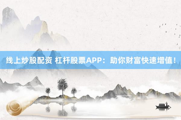 线上炒股配资 杠杆股票APP：助你财富快速增值！