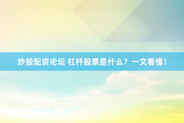 炒股配资论坛 杠杆股票是什么？一文看懂！