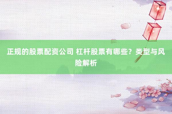 正规的股票配资公司 杠杆股票有哪些？类型与风险解析