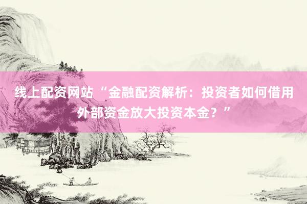线上配资网站 “金融配资解析：投资者如何借用外部资金放大投资本金？”