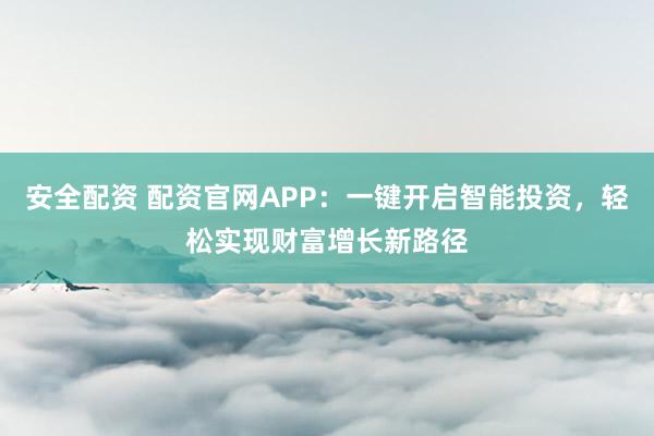 安全配资 配资官网APP：一键开启智能投资，轻松实现财富增长新路径