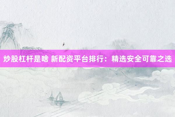 炒股杠杆是啥 新配资平台排行：精选安全可靠之选