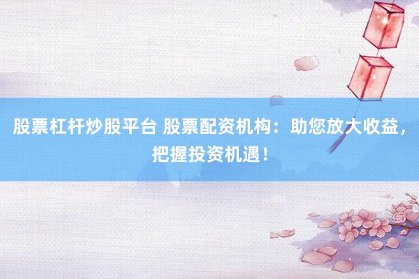 股票杠杆炒股平台 股票配资机构：助您放大收益，把握投资机遇！