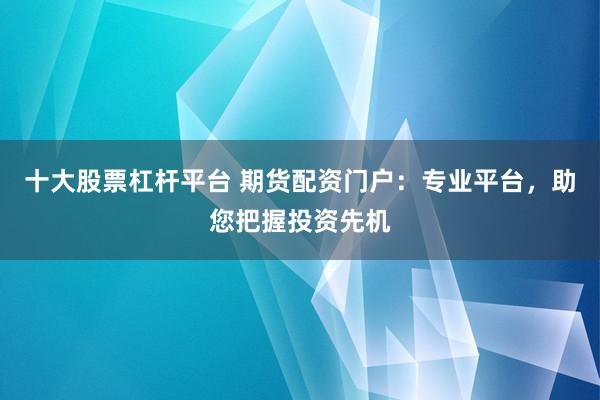 十大股票杠杆平台 期货配资门户：专业平台，助您把握投资先机