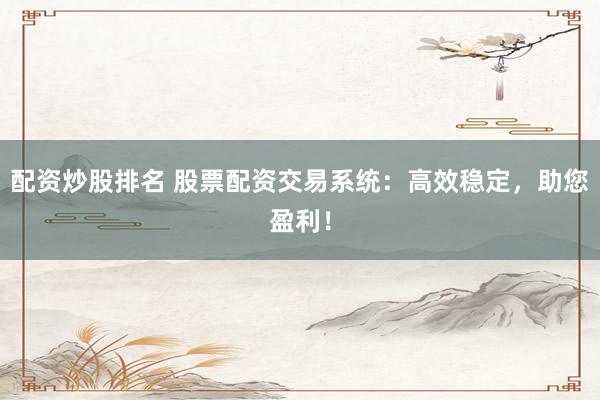 配资炒股排名 股票配资交易系统：高效稳定，助您盈利！