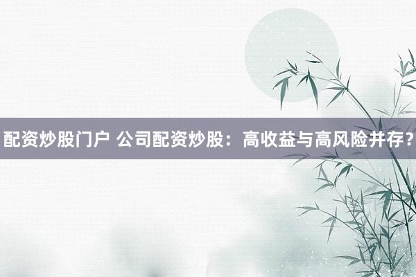 配资炒股门户 公司配资炒股：高收益与高风险并存？