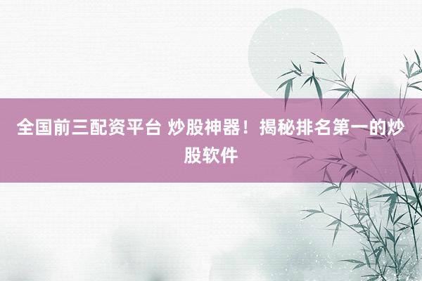 全国前三配资平台 炒股神器！揭秘排名第一的炒股软件