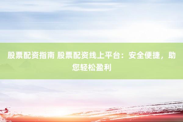 股票配资指南 股票配资线上平台：安全便捷，助您轻松盈利