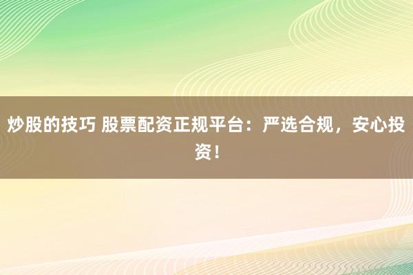 炒股的技巧 股票配资正规平台：严选合规，安心投资！
