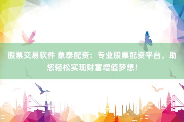 股票交易软件 象泰配资：专业股票配资平台，助您轻松实现财富增值梦想！