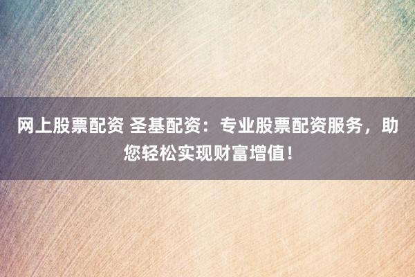 网上股票配资 圣基配资:专业股票配资服务,助您轻松实现财富增值!