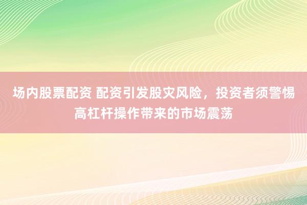 场内股票配资 配资引发股灾风险，投资者须警惕高杠杆操作带来的市场震荡