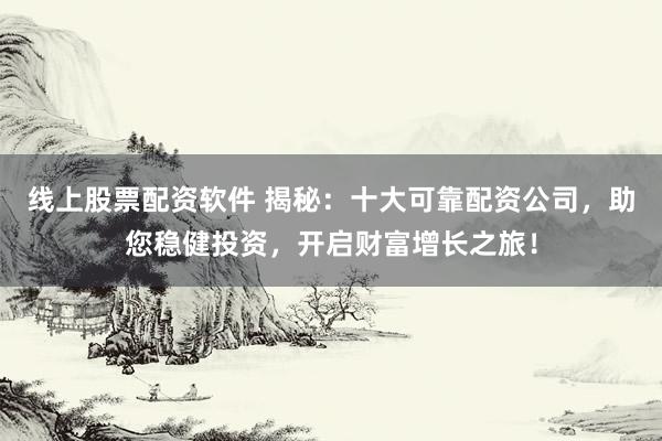 线上股票配资软件 揭秘：十大可靠配资公司，助您稳健投资，开启财富增长之旅！