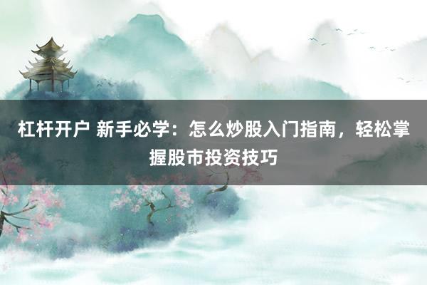 杠杆开户 新手必学：怎么炒股入门指南，轻松掌握股市投资技巧