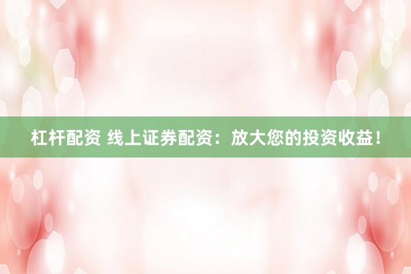 杠杆配资 线上证券配资：放大您的投资收益！