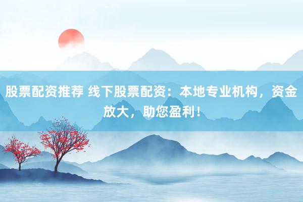 股票配资推荐 线下股票配资：本地专业机构，资金放大，助您盈利！