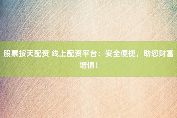 股票按天配资 线上配资平台：安全便捷，助您财富增值！