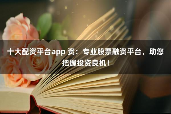 十大配资平台app 资：专业股票融资平台，助您把握投资良机！