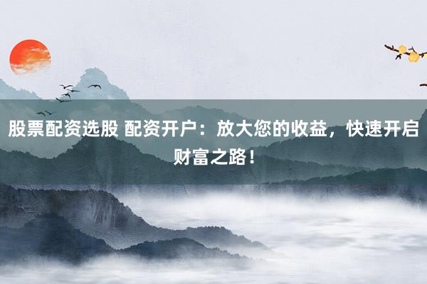 股票配资选股 配资开户:放大您的收益,快速开启财富之路!