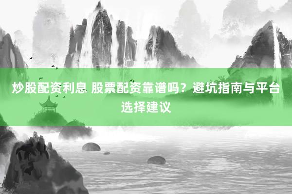 炒股配资利息 股票配资靠谱吗?避坑指南与平台选择建议