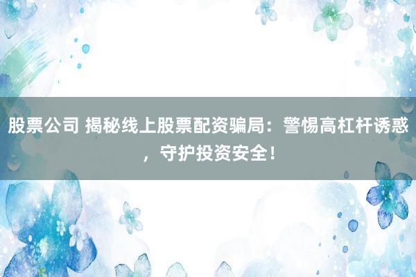 股票公司 揭秘线上股票配资骗局:警惕高杠杆诱惑,守护投资安全!