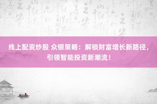 线上配资炒股 众银策略:解锁财富增长新路径,引领智能投资新潮流!