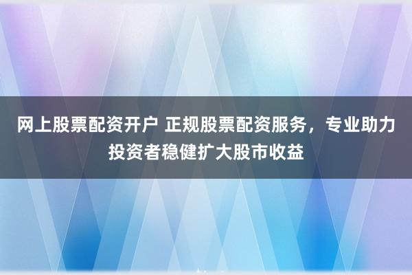 网上股票配资开户 正规股票配资服务,专业助力投资者稳健扩大股市收益