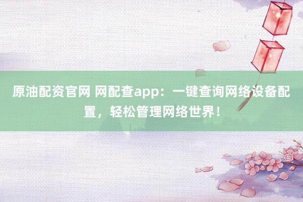 原油配资官网 网配查app:一键查询网络设备配置,轻松管理网络世界!