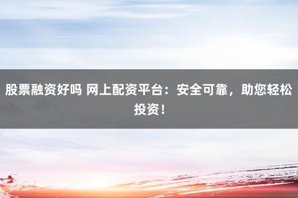 股票融资好吗 网上配资平台:安全可靠,助您轻松投资!