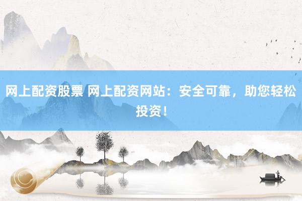 网上配资股票 网上配资网站:安全可靠,助您轻松投资!