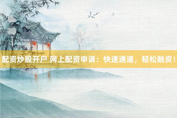 配资炒股开户 网上配资申请:快速通道,轻松融资!