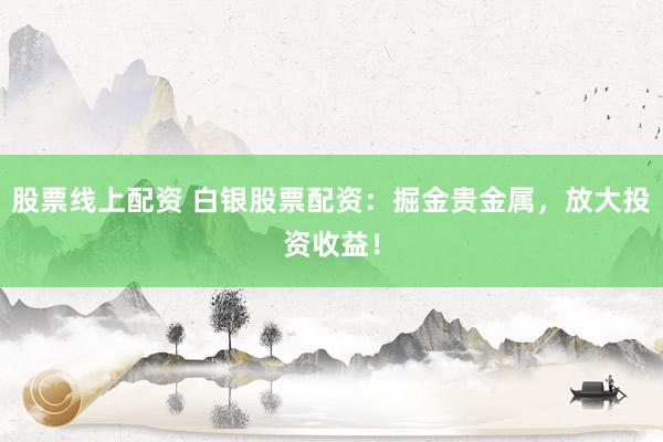股票线上配资 白银股票配资:掘金贵金属,放大投资收益!
