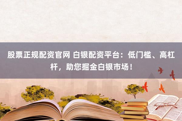 股票正规配资官网 白银配资平台:低门槛、高杠杆,助您掘金白银市场!