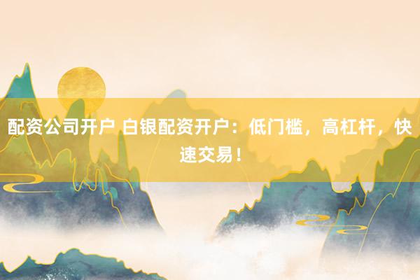 配资公司开户 白银配资开户：低门槛，高杠杆，快速交易！