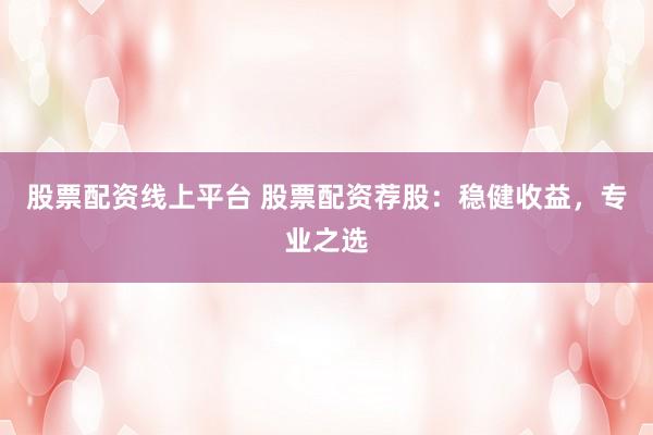 股票配资线上平台 股票配资荐股：稳健收益，专业之选