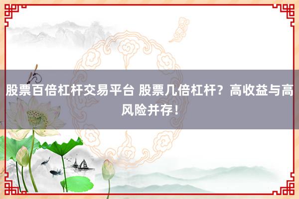 股票百倍杠杆交易平台 股票几倍杠杆？高收益与高风险并存！