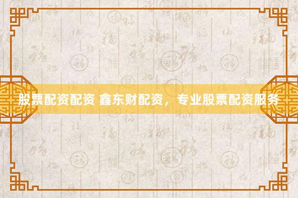 股票配资配资 鑫东财配资，专业股票配资服务