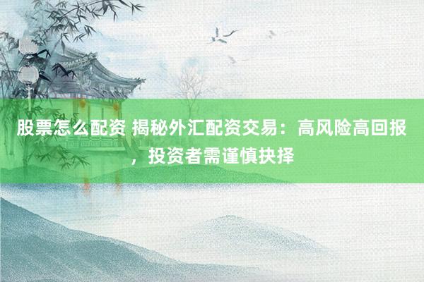 股票怎么配资 揭秘外汇配资交易：高风险高回报，投资者需谨慎抉择