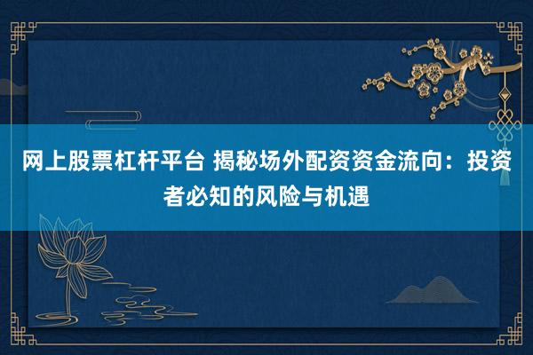 网上股票杠杆平台 揭秘场外配资资金流向：投资者必知的风险与机遇