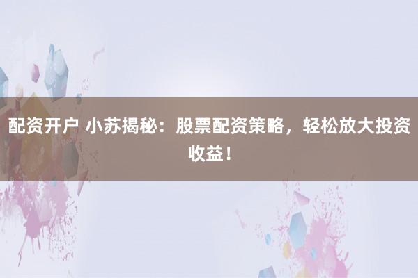 配资开户 小苏揭秘：股票配资策略，轻松放大投资收益！