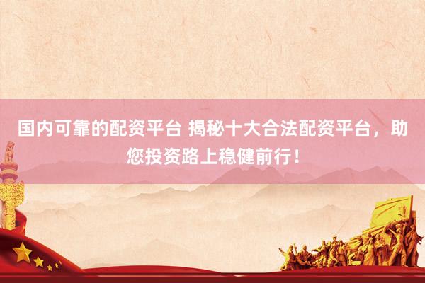 国内可靠的配资平台 揭秘十大合法配资平台,助您投资路上稳健前行!